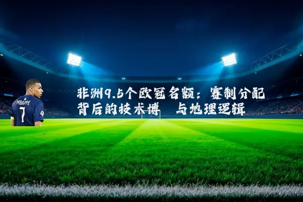非洲9.5个欧冠名额：赛制分配背后的技术博弈与地理逻辑