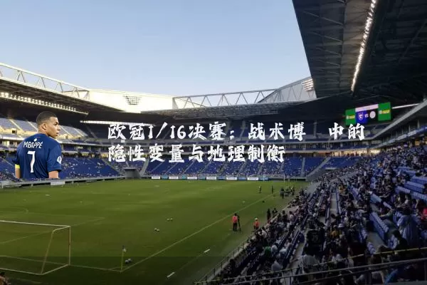 欧冠1/16决赛：战术博弈中的隐性变量与地理制衡