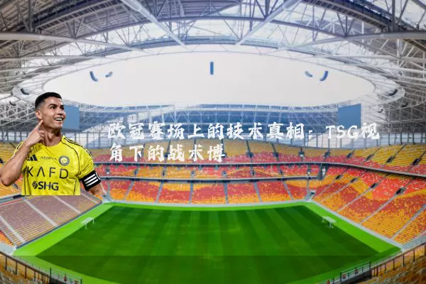 欧冠赛场上的技术真相：TSG视角下的战术博弈