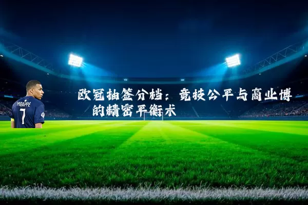 欧冠抽签分档：竞技公平与商业博弈的精密平衡术