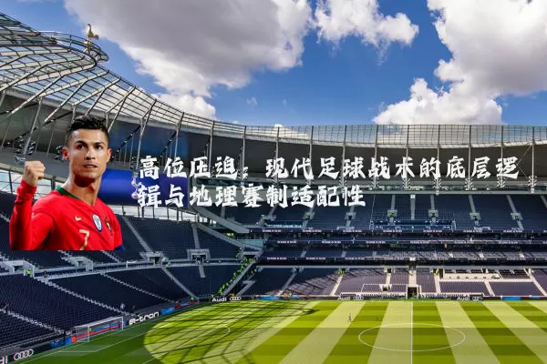 高位压迫:现代足球战术的底层逻辑与地理赛制适配性