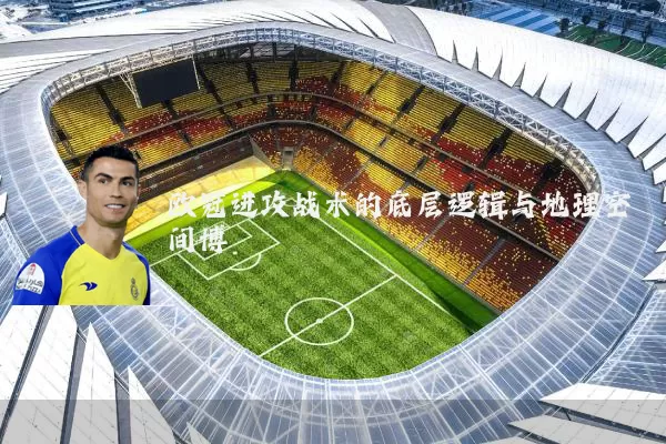 欧冠进攻战术的底层逻辑与地理空间博弈