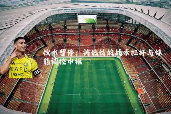 饮水暂停:被低估的战术杠杆与体能调控中枢