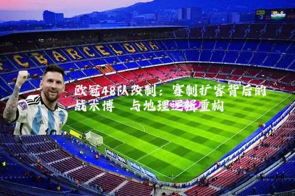 欧冠48队改制:赛制扩容背后的战术博弈与地理逻辑重构