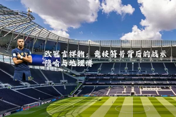 欧冠吉祥物:竞技符号背后的战术隐喻与地理博弈