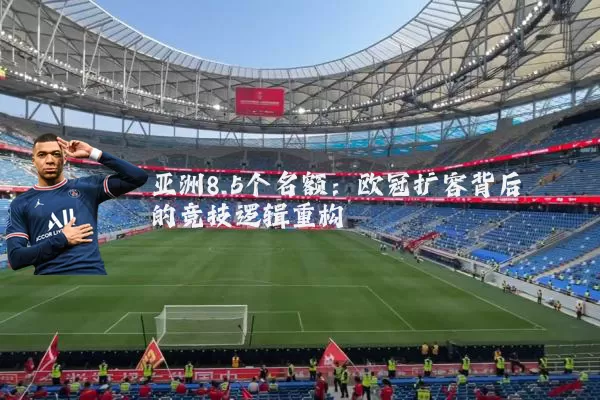 亚洲8.5个名额:欧冠扩容背后的竞技逻辑重构