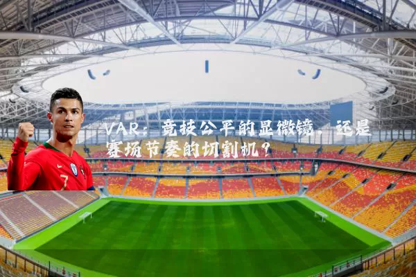 VAR：竞技公平的显微镜，还是赛场节奏的切割机？